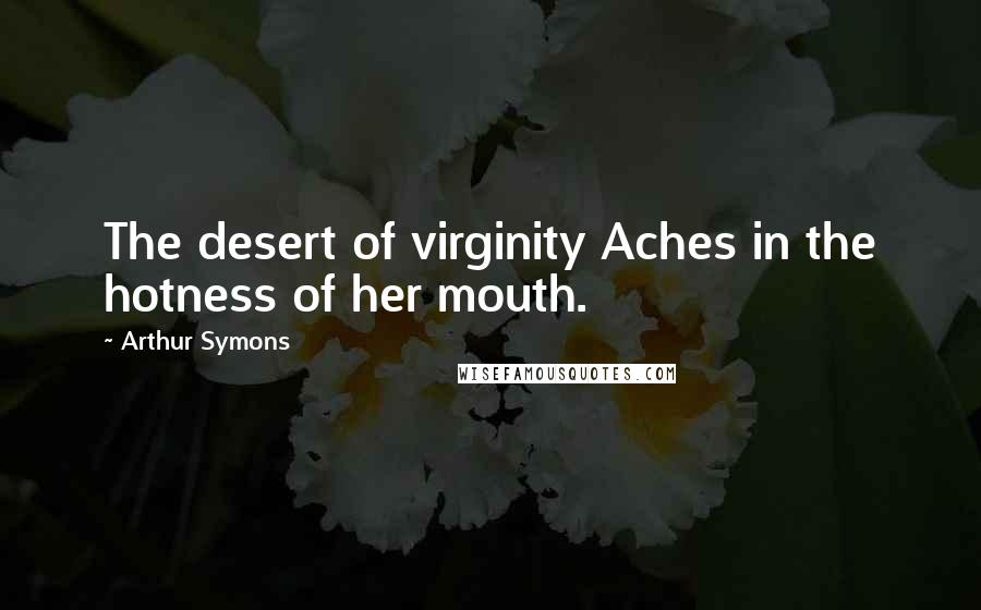 Arthur Symons Quotes: The desert of virginity Aches in the hotness of her mouth.