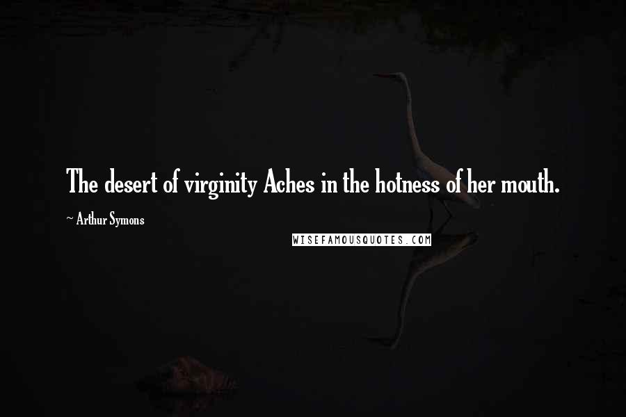 Arthur Symons Quotes: The desert of virginity Aches in the hotness of her mouth.