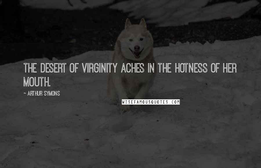 Arthur Symons Quotes: The desert of virginity Aches in the hotness of her mouth.