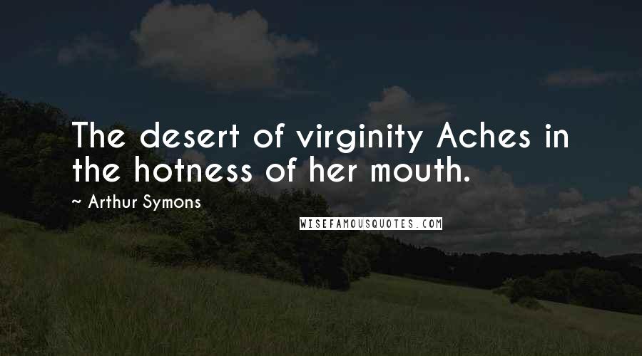 Arthur Symons Quotes: The desert of virginity Aches in the hotness of her mouth.