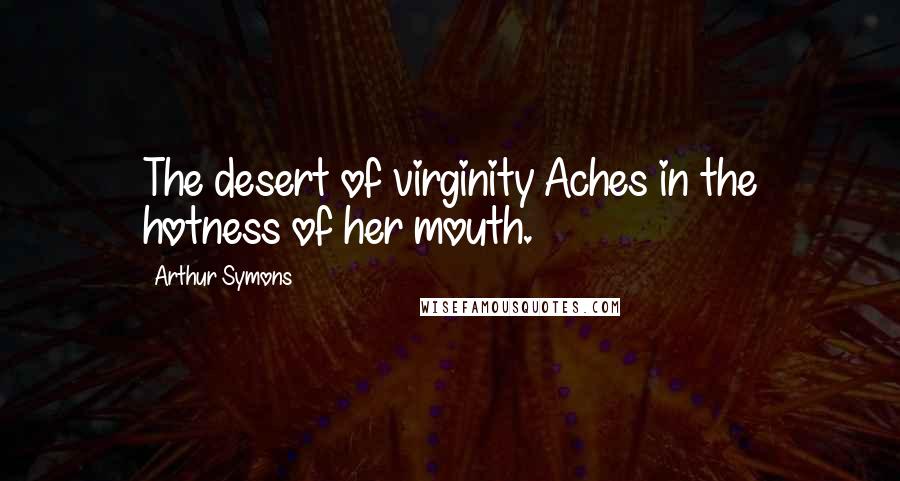 Arthur Symons Quotes: The desert of virginity Aches in the hotness of her mouth.