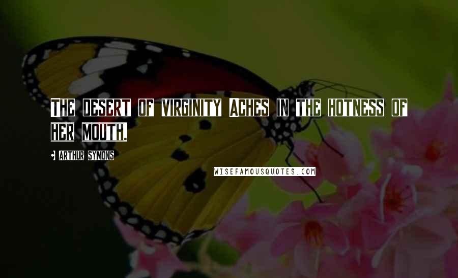 Arthur Symons Quotes: The desert of virginity Aches in the hotness of her mouth.