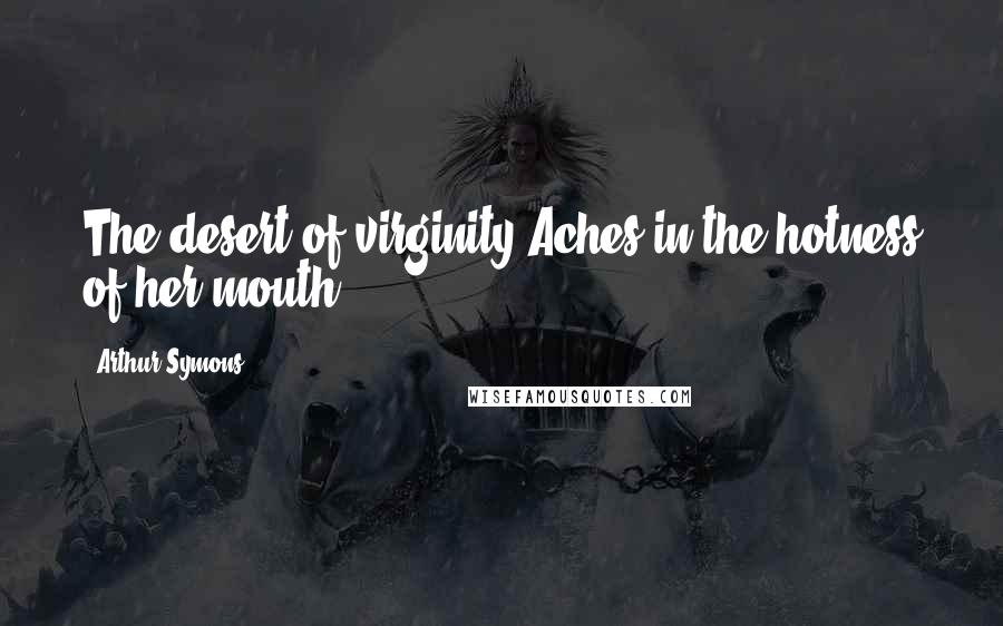 Arthur Symons Quotes: The desert of virginity Aches in the hotness of her mouth.