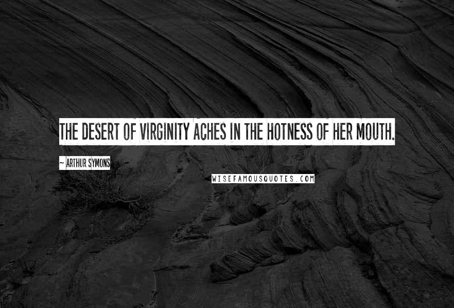 Arthur Symons Quotes: The desert of virginity Aches in the hotness of her mouth.