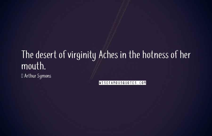 Arthur Symons Quotes: The desert of virginity Aches in the hotness of her mouth.