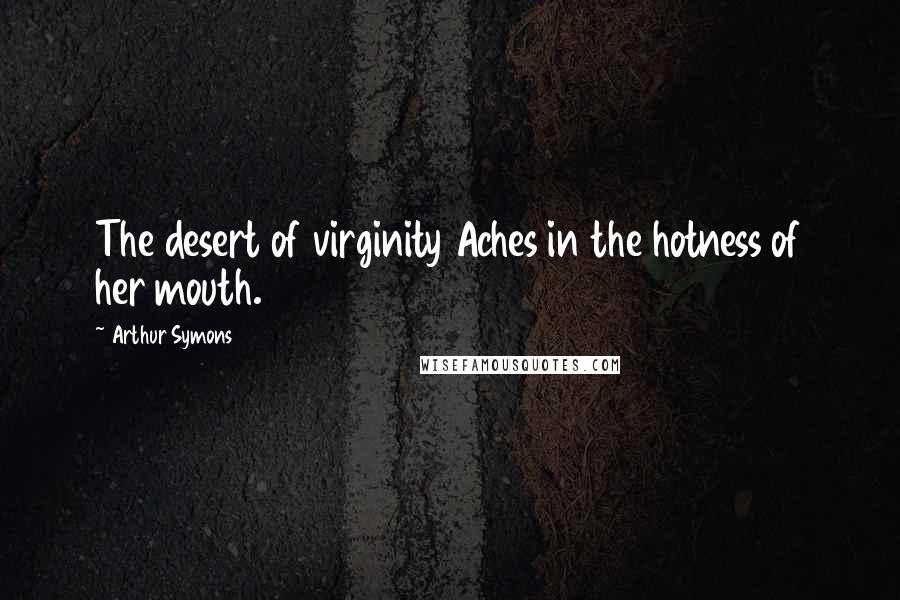 Arthur Symons Quotes: The desert of virginity Aches in the hotness of her mouth.