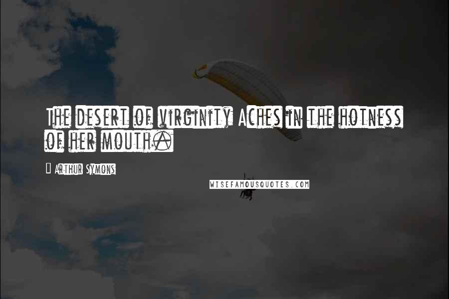 Arthur Symons Quotes: The desert of virginity Aches in the hotness of her mouth.