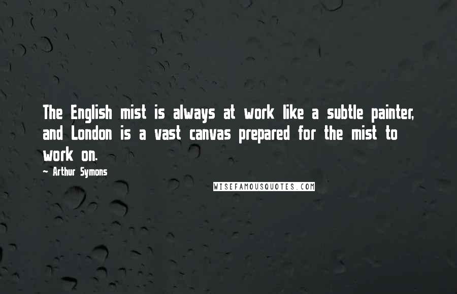 Arthur Symons Quotes: The English mist is always at work like a subtle painter, and London is a vast canvas prepared for the mist to work on.