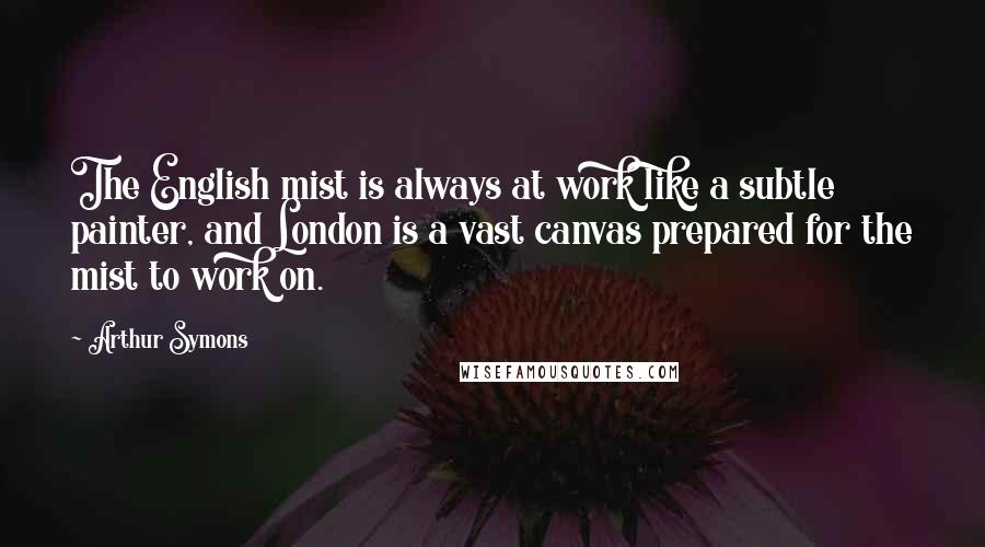 Arthur Symons Quotes: The English mist is always at work like a subtle painter, and London is a vast canvas prepared for the mist to work on.