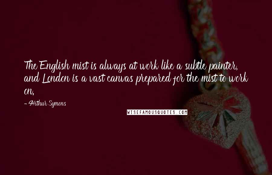 Arthur Symons Quotes: The English mist is always at work like a subtle painter, and London is a vast canvas prepared for the mist to work on.