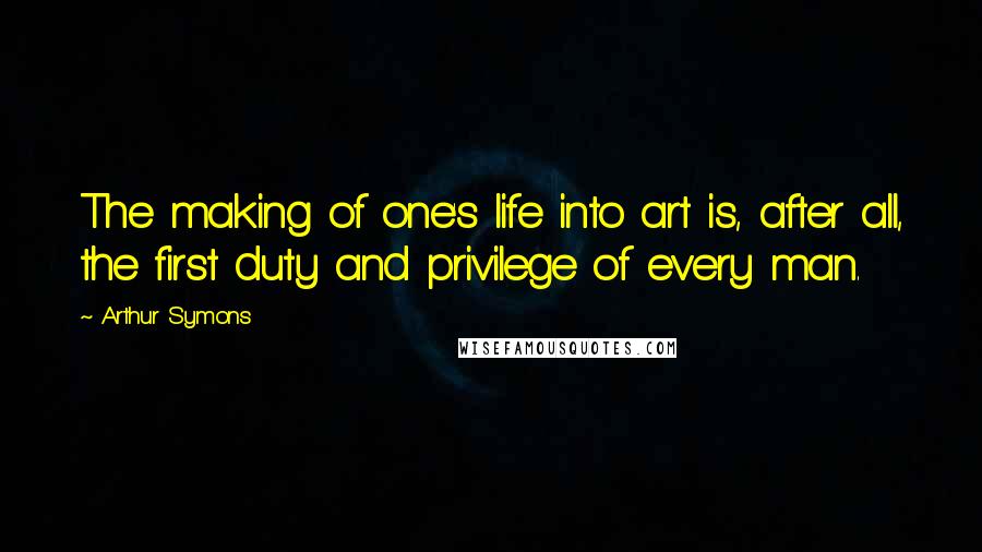 Arthur Symons Quotes: The making of one's life into art is, after all, the first duty and privilege of every man.