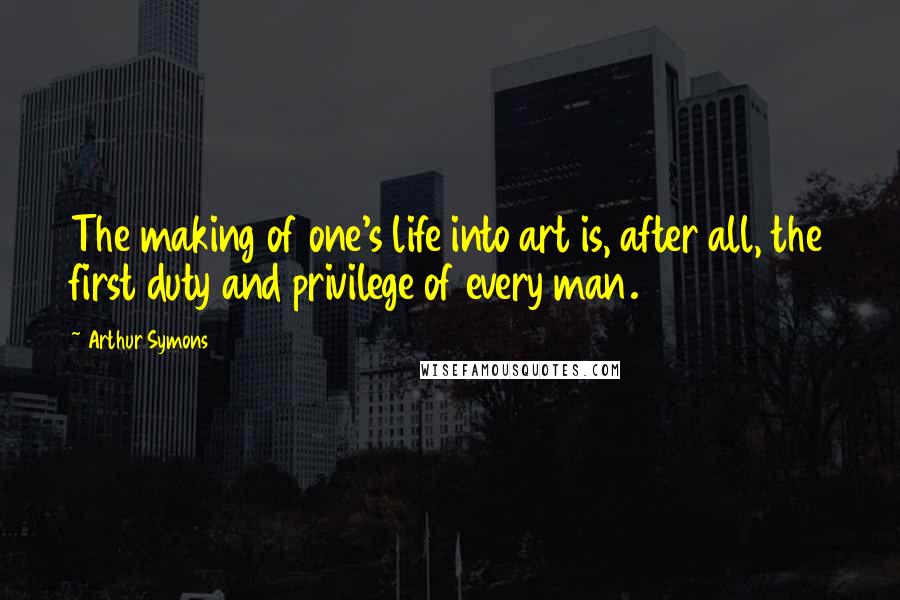 Arthur Symons Quotes: The making of one's life into art is, after all, the first duty and privilege of every man.