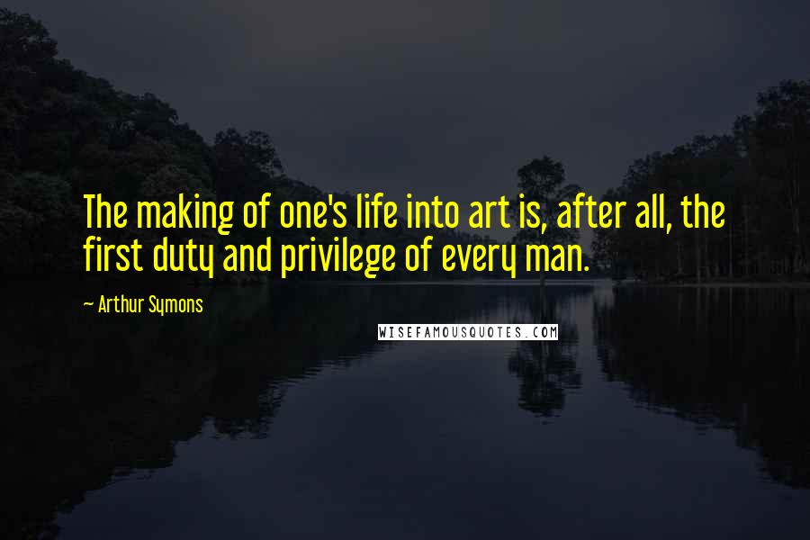 Arthur Symons Quotes: The making of one's life into art is, after all, the first duty and privilege of every man.