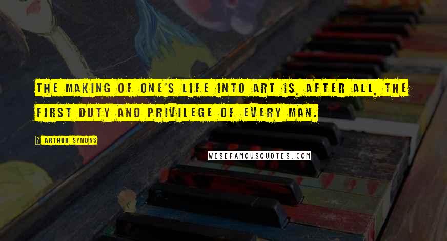 Arthur Symons Quotes: The making of one's life into art is, after all, the first duty and privilege of every man.