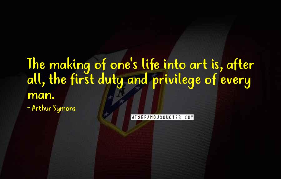 Arthur Symons Quotes: The making of one's life into art is, after all, the first duty and privilege of every man.