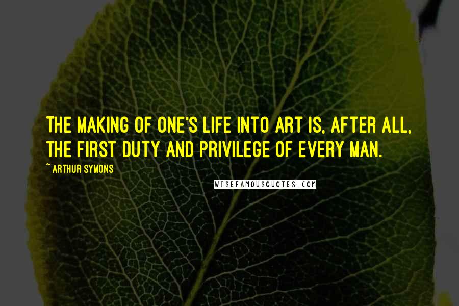 Arthur Symons Quotes: The making of one's life into art is, after all, the first duty and privilege of every man.