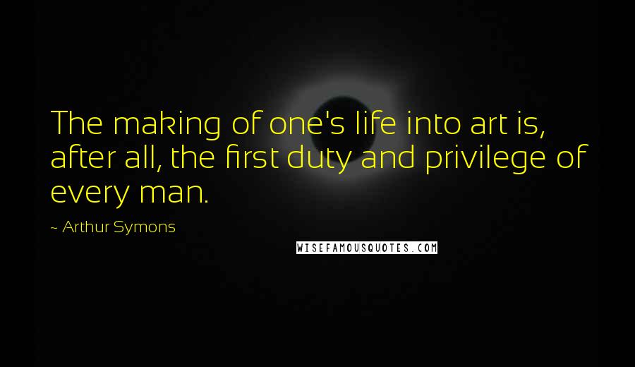 Arthur Symons Quotes: The making of one's life into art is, after all, the first duty and privilege of every man.