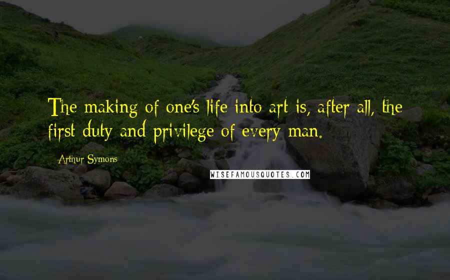 Arthur Symons Quotes: The making of one's life into art is, after all, the first duty and privilege of every man.