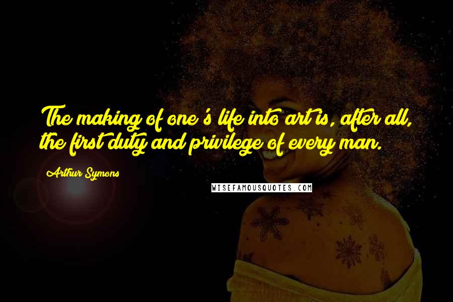 Arthur Symons Quotes: The making of one's life into art is, after all, the first duty and privilege of every man.