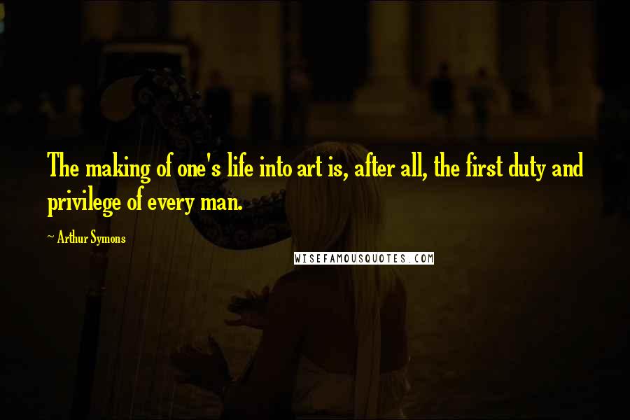Arthur Symons Quotes: The making of one's life into art is, after all, the first duty and privilege of every man.