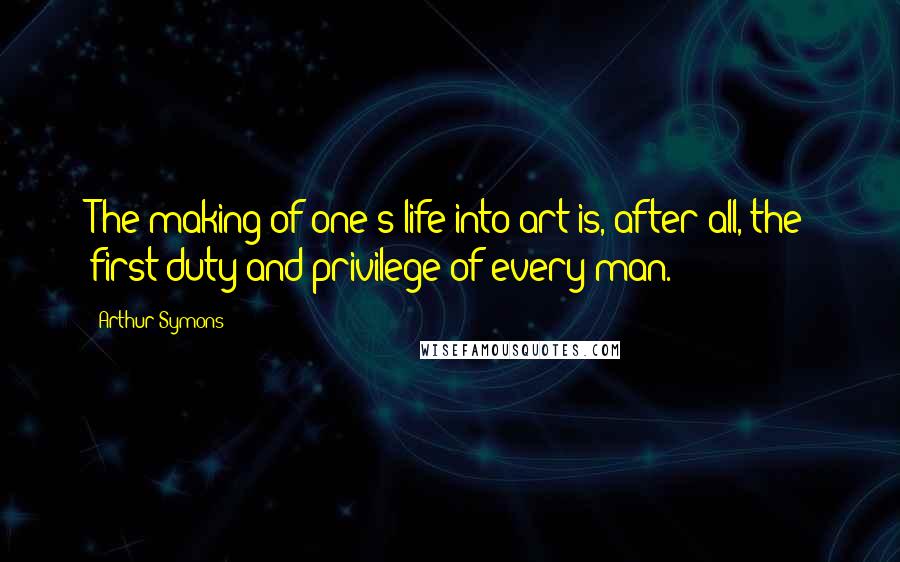 Arthur Symons Quotes: The making of one's life into art is, after all, the first duty and privilege of every man.