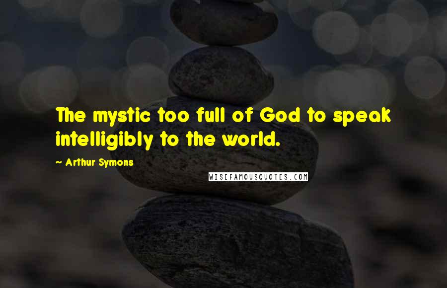 Arthur Symons Quotes: The mystic too full of God to speak intelligibly to the world.