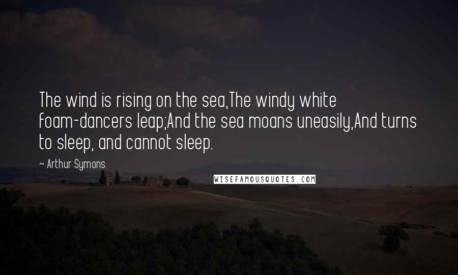 Arthur Symons Quotes: The wind is rising on the sea,The windy white foam-dancers leap;And the sea moans uneasily,And turns to sleep, and cannot sleep.