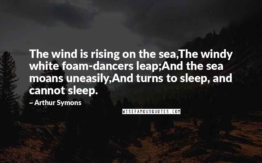 Arthur Symons Quotes: The wind is rising on the sea,The windy white foam-dancers leap;And the sea moans uneasily,And turns to sleep, and cannot sleep.