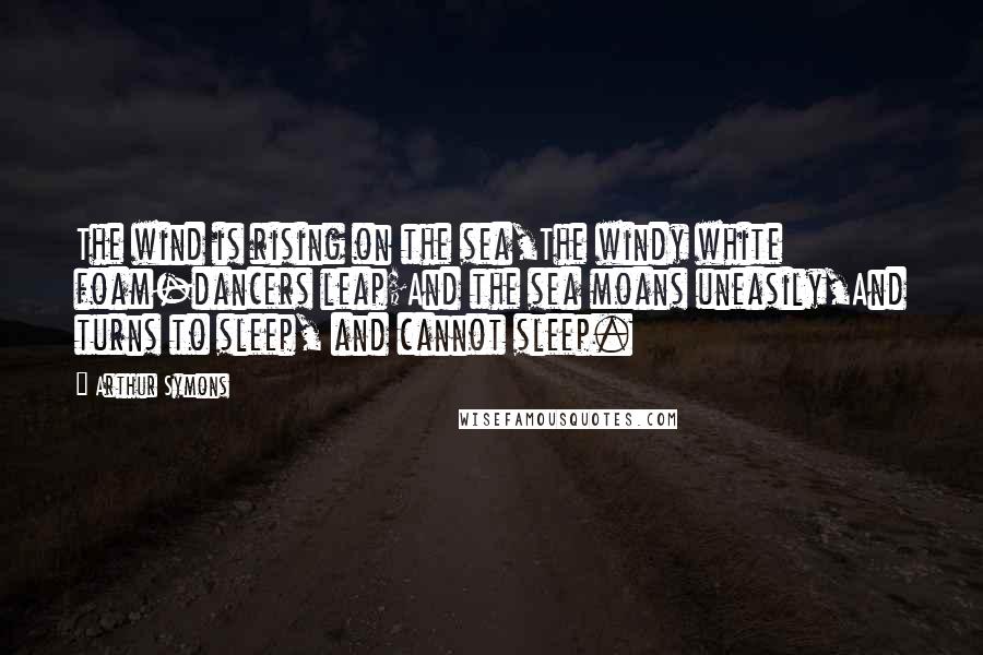 Arthur Symons Quotes: The wind is rising on the sea,The windy white foam-dancers leap;And the sea moans uneasily,And turns to sleep, and cannot sleep.