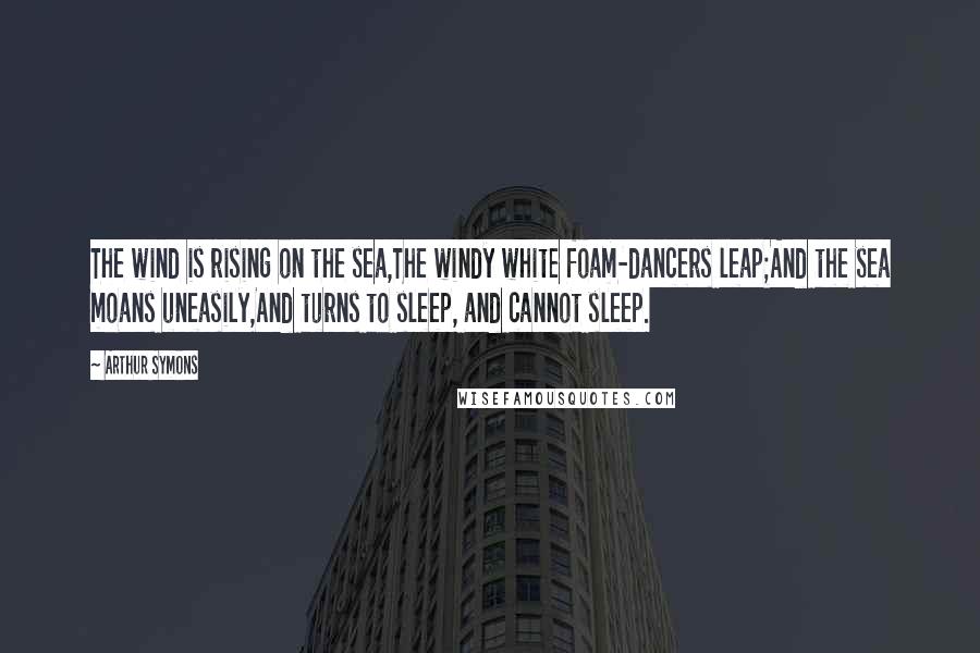 Arthur Symons Quotes: The wind is rising on the sea,The windy white foam-dancers leap;And the sea moans uneasily,And turns to sleep, and cannot sleep.