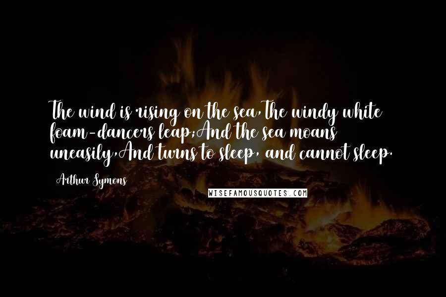 Arthur Symons Quotes: The wind is rising on the sea,The windy white foam-dancers leap;And the sea moans uneasily,And turns to sleep, and cannot sleep.