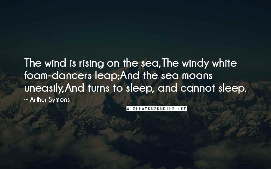 Arthur Symons Quotes: The wind is rising on the sea,The windy white foam-dancers leap;And the sea moans uneasily,And turns to sleep, and cannot sleep.