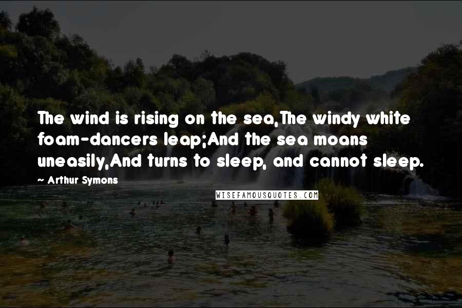 Arthur Symons Quotes: The wind is rising on the sea,The windy white foam-dancers leap;And the sea moans uneasily,And turns to sleep, and cannot sleep.