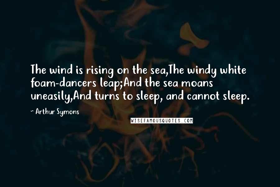 Arthur Symons Quotes: The wind is rising on the sea,The windy white foam-dancers leap;And the sea moans uneasily,And turns to sleep, and cannot sleep.