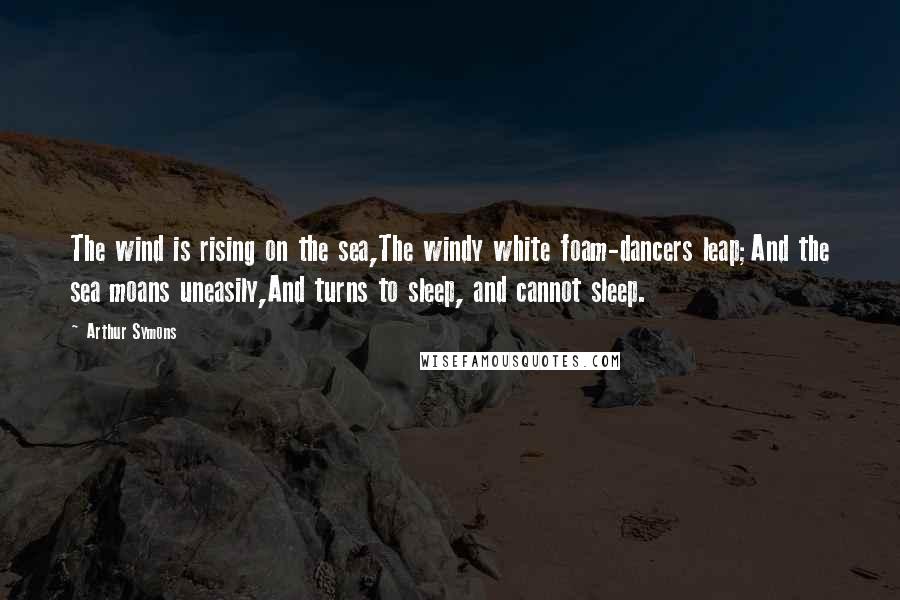 Arthur Symons Quotes: The wind is rising on the sea,The windy white foam-dancers leap;And the sea moans uneasily,And turns to sleep, and cannot sleep.