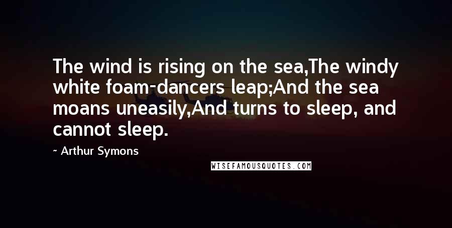 Arthur Symons Quotes: The wind is rising on the sea,The windy white foam-dancers leap;And the sea moans uneasily,And turns to sleep, and cannot sleep.