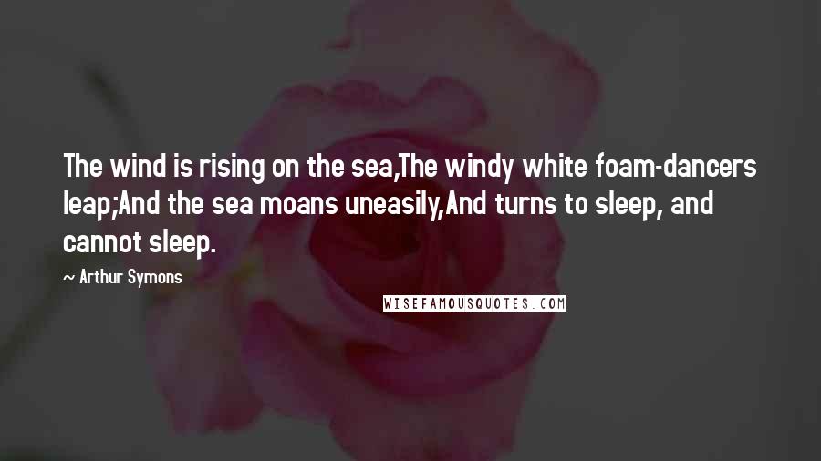 Arthur Symons Quotes: The wind is rising on the sea,The windy white foam-dancers leap;And the sea moans uneasily,And turns to sleep, and cannot sleep.