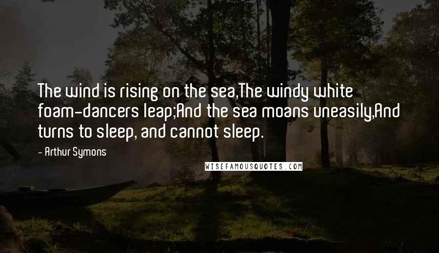 Arthur Symons Quotes: The wind is rising on the sea,The windy white foam-dancers leap;And the sea moans uneasily,And turns to sleep, and cannot sleep.