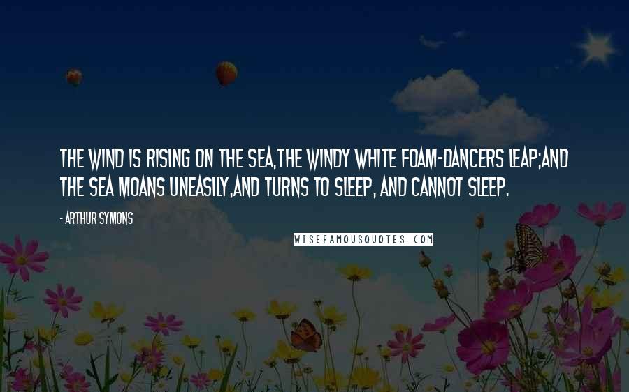 Arthur Symons Quotes: The wind is rising on the sea,The windy white foam-dancers leap;And the sea moans uneasily,And turns to sleep, and cannot sleep.