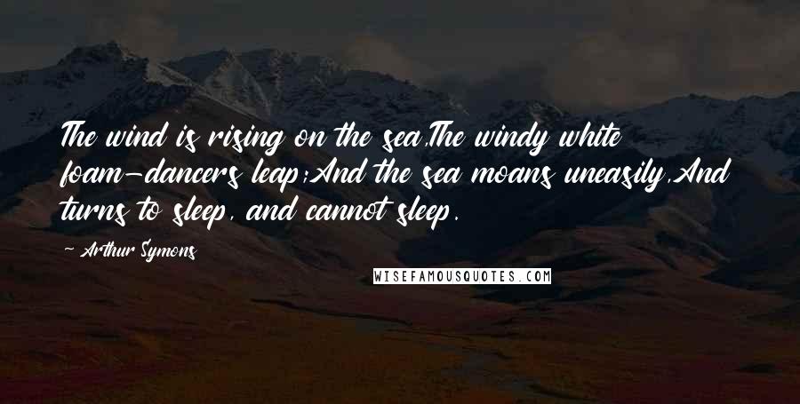 Arthur Symons Quotes: The wind is rising on the sea,The windy white foam-dancers leap;And the sea moans uneasily,And turns to sleep, and cannot sleep.