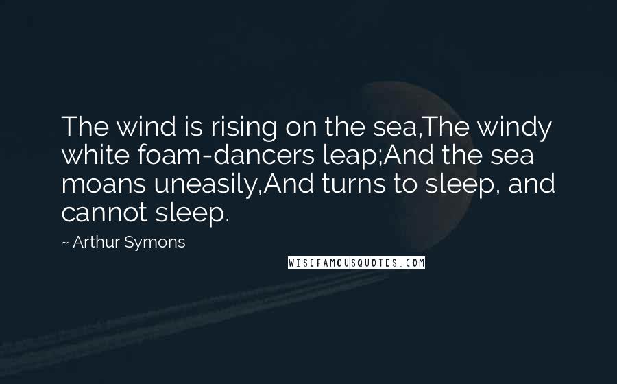 Arthur Symons Quotes: The wind is rising on the sea,The windy white foam-dancers leap;And the sea moans uneasily,And turns to sleep, and cannot sleep.