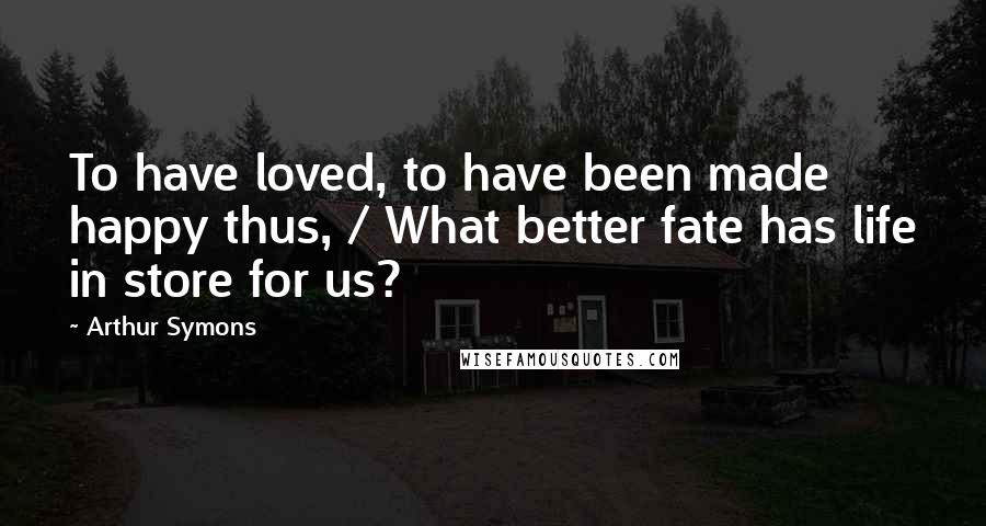 Arthur Symons Quotes: To have loved, to have been made happy thus, / What better fate has life in store for us?