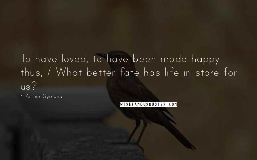 Arthur Symons Quotes: To have loved, to have been made happy thus, / What better fate has life in store for us?