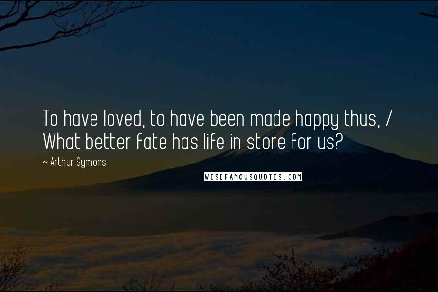 Arthur Symons Quotes: To have loved, to have been made happy thus, / What better fate has life in store for us?