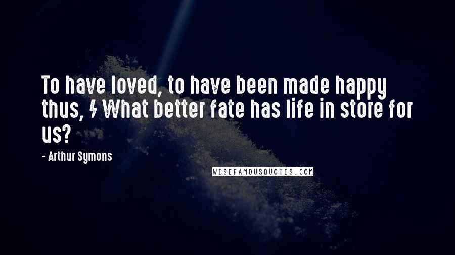 Arthur Symons Quotes: To have loved, to have been made happy thus, / What better fate has life in store for us?