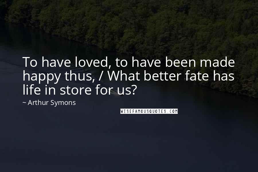 Arthur Symons Quotes: To have loved, to have been made happy thus, / What better fate has life in store for us?