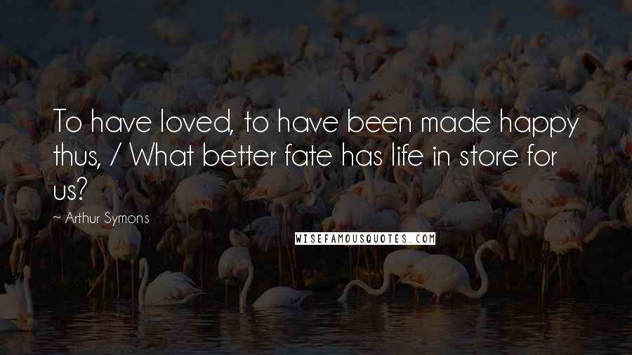 Arthur Symons Quotes: To have loved, to have been made happy thus, / What better fate has life in store for us?