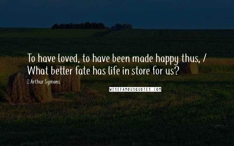 Arthur Symons Quotes: To have loved, to have been made happy thus, / What better fate has life in store for us?