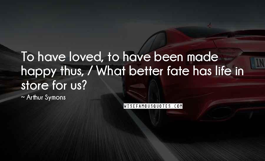 Arthur Symons Quotes: To have loved, to have been made happy thus, / What better fate has life in store for us?