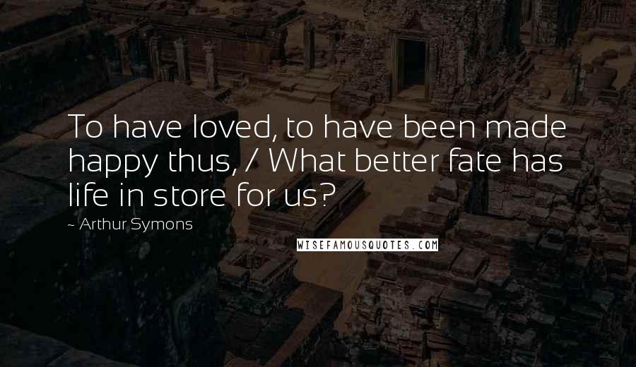 Arthur Symons Quotes: To have loved, to have been made happy thus, / What better fate has life in store for us?